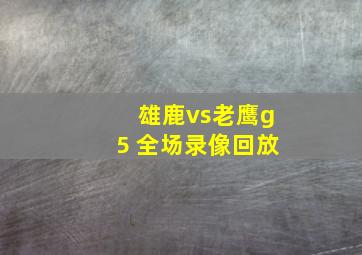 雄鹿vs老鹰g5 全场录像回放